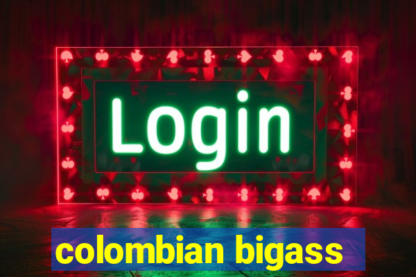 colombian bigass